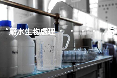 “廢水生物處理，旨在凈化水源，守護碧水藍天”